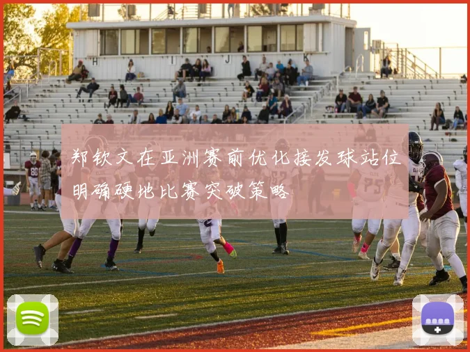 郑钦文在亚洲赛前优化接发球站位明确硬地比赛突破策略